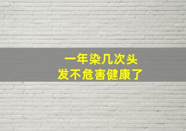 一年染几次头发不危害健康了