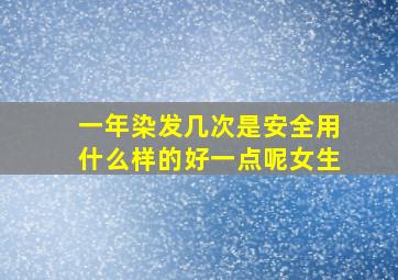 一年染发几次是安全用什么样的好一点呢女生