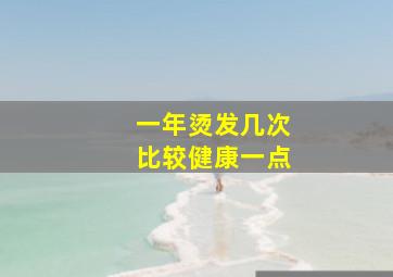 一年烫发几次比较健康一点