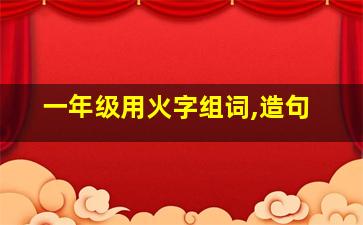 一年级用火字组词,造句