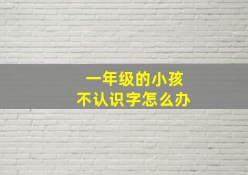 一年级的小孩不认识字怎么办