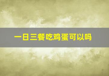 一日三餐吃鸡蛋可以吗