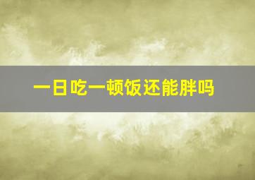 一日吃一顿饭还能胖吗