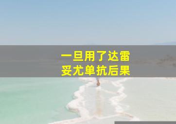 一旦用了达雷妥尤单抗后果