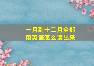 一月到十二月全部用英语怎么读出来