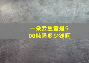 一朵云重量是500吨吗多少钱啊