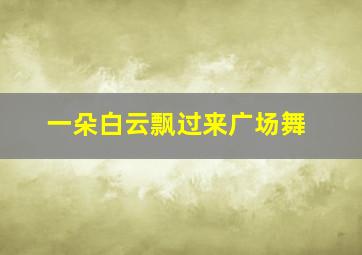 一朵白云飘过来广场舞