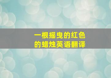 一根摇曳的红色的蜡烛英语翻译