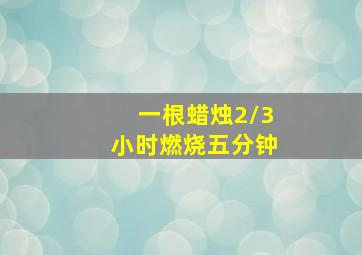 一根蜡烛2/3小时燃烧五分钟