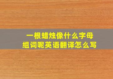 一根蜡烛像什么字母组词呢英语翻译怎么写