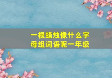 一根蜡烛像什么字母组词语呢一年级