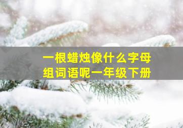 一根蜡烛像什么字母组词语呢一年级下册