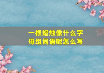 一根蜡烛像什么字母组词语呢怎么写