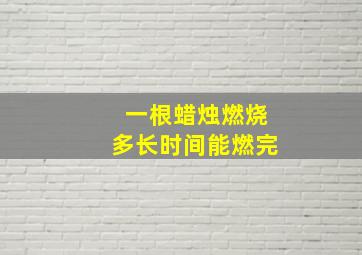 一根蜡烛燃烧多长时间能燃完