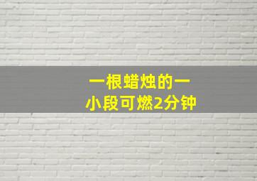 一根蜡烛的一小段可燃2分钟