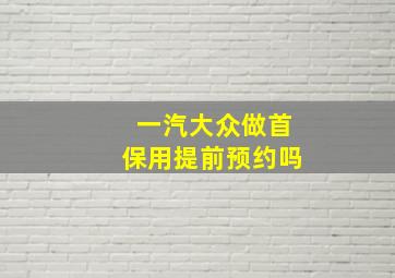 一汽大众做首保用提前预约吗