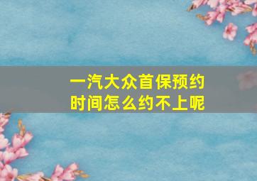 一汽大众首保预约时间怎么约不上呢