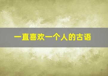 一直喜欢一个人的古语