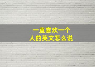 一直喜欢一个人的英文怎么说