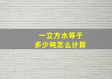 一立方水等于多少吨怎么计算