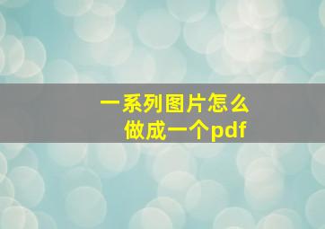 一系列图片怎么做成一个pdf