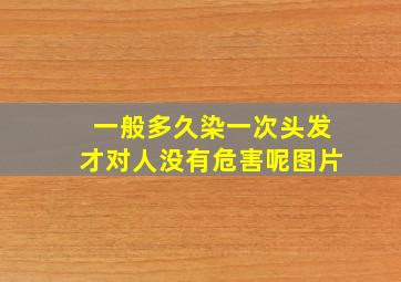 一般多久染一次头发才对人没有危害呢图片