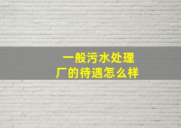 一般污水处理厂的待遇怎么样