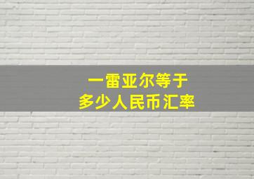 一雷亚尔等于多少人民币汇率