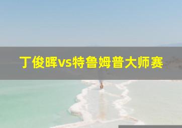 丁俊晖vs特鲁姆普大师赛