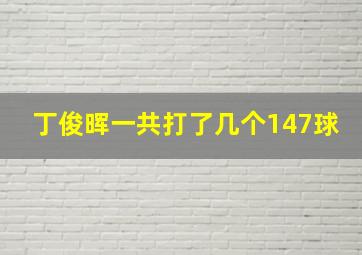 丁俊晖一共打了几个147球