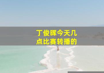 丁俊晖今天几点比赛转播的