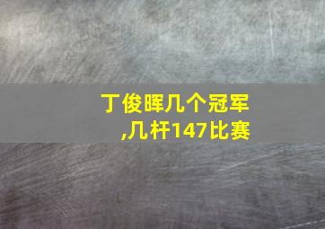 丁俊晖几个冠军,几杆147比赛