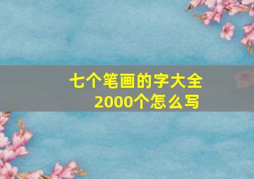 七个笔画的字大全2000个怎么写