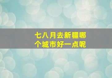 七八月去新疆哪个城市好一点呢