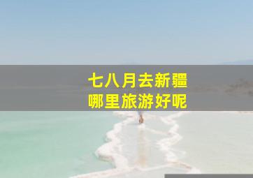 七八月去新疆哪里旅游好呢