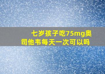 七岁孩子吃75mg奥司他韦每天一次可以吗