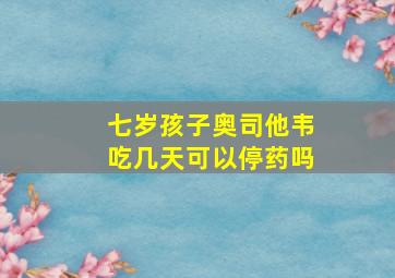 七岁孩子奥司他韦吃几天可以停药吗