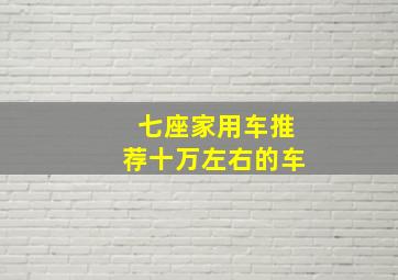 七座家用车推荐十万左右的车