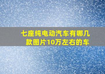 七座纯电动汽车有哪几款图片10万左右的车