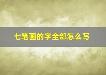 七笔画的字全部怎么写