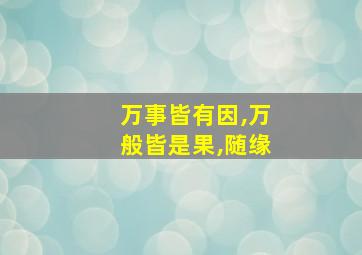 万事皆有因,万般皆是果,随缘