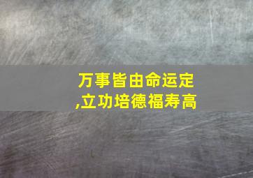 万事皆由命运定,立功培德福寿高