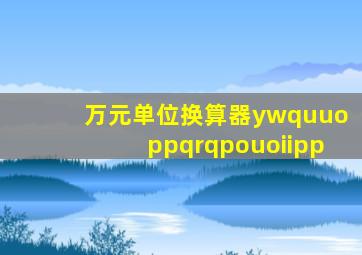 万元单位换算器ywquuoppqrqpouoiipp