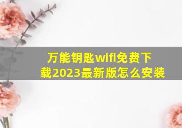 万能钥匙wifi免费下载2023最新版怎么安装