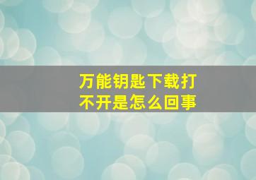 万能钥匙下载打不开是怎么回事