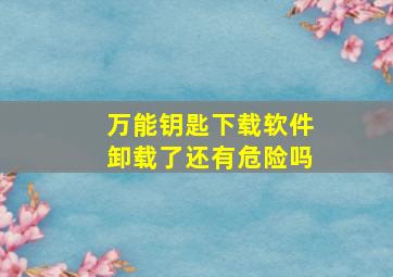 万能钥匙下载软件卸载了还有危险吗