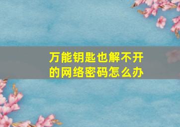 万能钥匙也解不开的网络密码怎么办