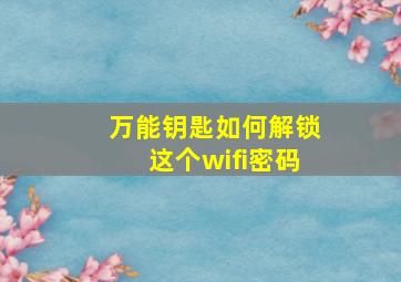 万能钥匙如何解锁这个wifi密码