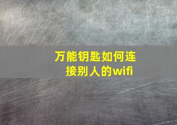 万能钥匙如何连接别人的wifi