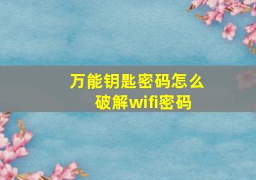 万能钥匙密码怎么破解wifi密码